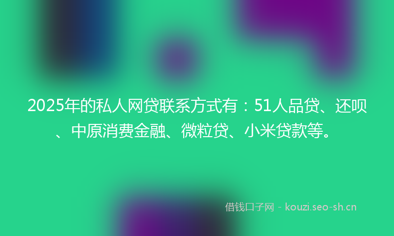 2025年的私人网贷联系方式有：51人品贷、还呗、中原消费金融、微粒贷、小米贷款等。