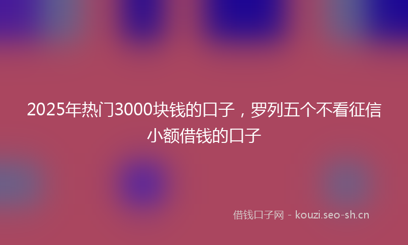 2025年热门3000块钱的口子，罗列五个不看征信小额借钱的口子