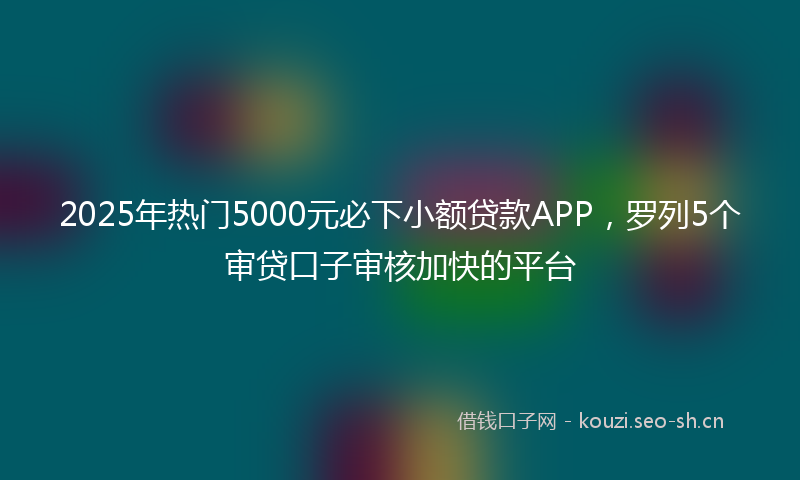 2025年热门5000元必下小额贷款APP，罗列5个审贷口子审核加快的平台