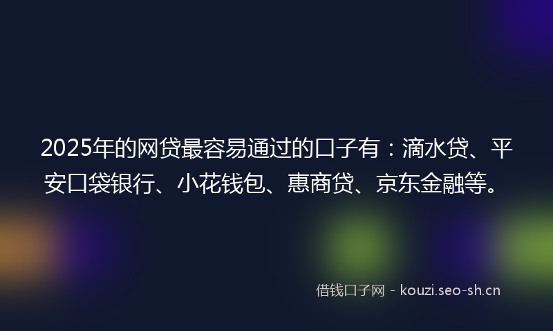 2025年的网贷最容易通过的口子有：滴水贷、平安口袋银行、小花钱包、惠商贷、京东金融等。