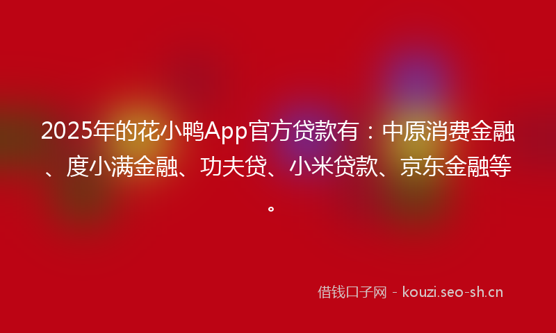 2025年的花小鸭App官方贷款有：中原消费金融、度小满金融、功夫贷、小米贷款、京东金融等。