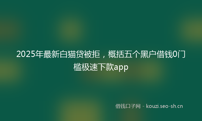 2025年最新白猫贷被拒，概括五个黑户借钱0门槛极速下款app