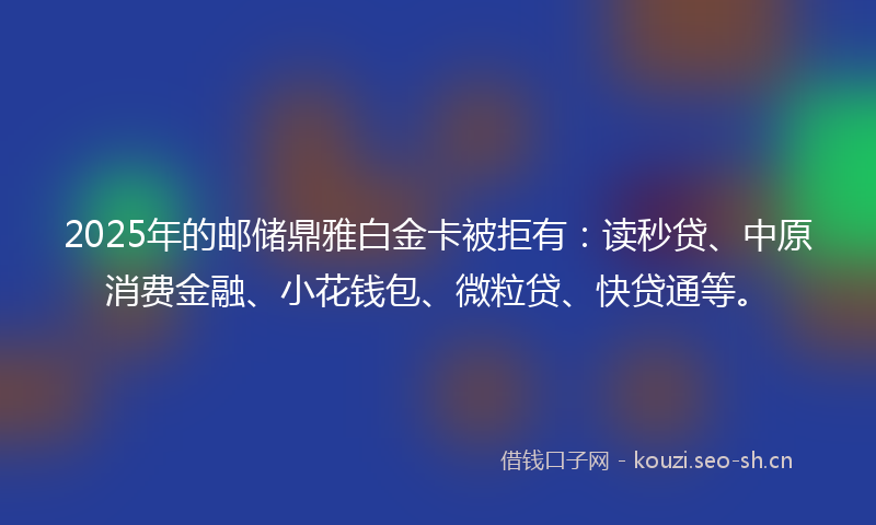 2025年的邮储鼎雅白金卡被拒有:读秒贷、中原消费金融、小花钱包、微粒贷、快贷通等。