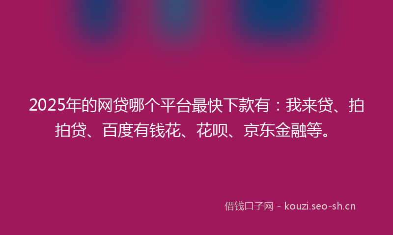 2025年的网贷哪个平台最快下款有：我来贷、拍拍贷、百度有钱花、花呗、京东金融等。