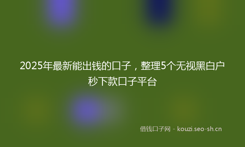 2025年最新能出钱的口子，整理5个无视黑白户秒下款口子平台