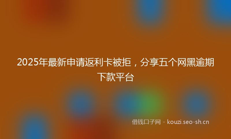 2025年最新申请返利卡被拒，分享五个网黑逾期下款平台