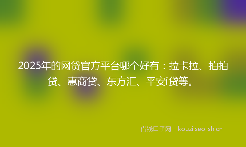 2025年的网贷官方平台哪个好有：拉卡拉、拍拍贷、惠商贷、东方汇、平安i贷等。
