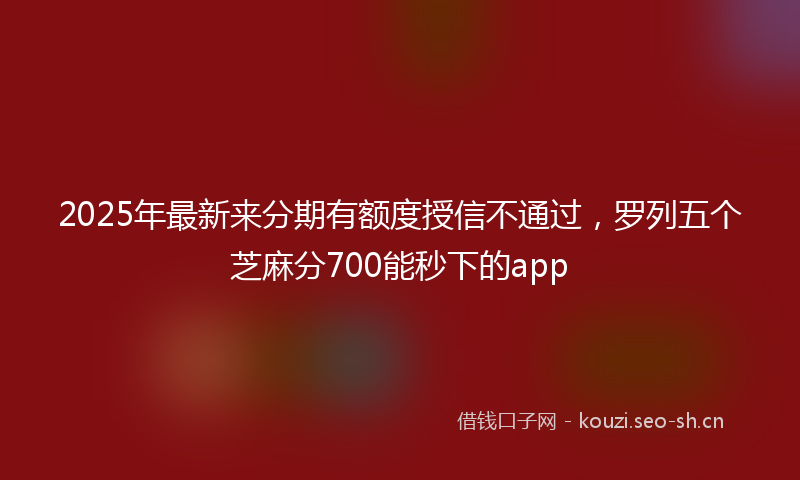 2025年最新来分期有额度授信不通过，罗列五个芝麻分700能秒下的app