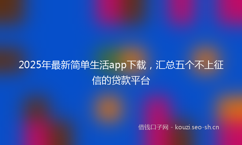 2025年最新简单生活app下载，汇总五个不上征信的贷款平台