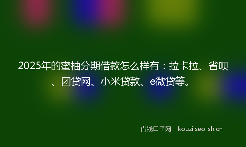 2025年的蜜柚分期借款怎么样有：拉卡拉、省呗、团贷网、小米贷款、e微贷等。