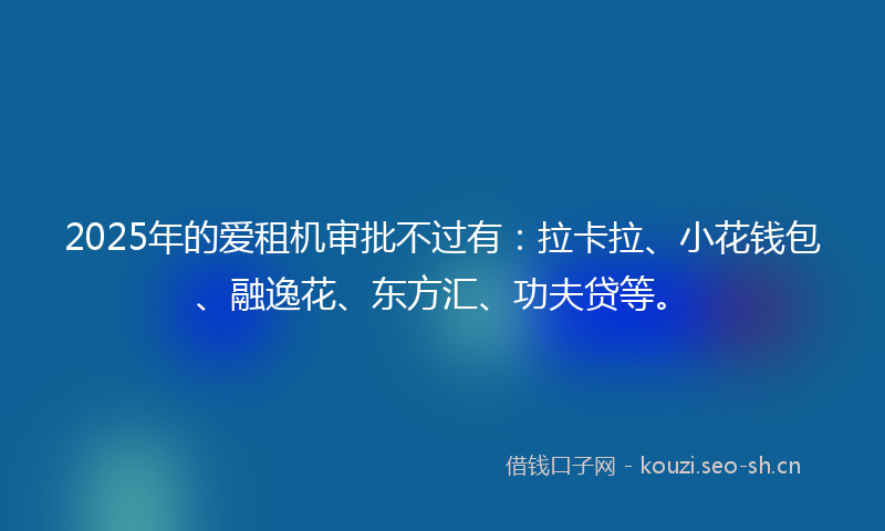 2025年的爱租机审批不过有：拉卡拉、小花钱包、融逸花、东方汇、功夫贷等。