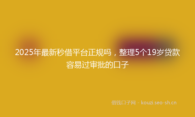 2025年最新秒借平台正规吗，整理5个19岁贷款容易过审批的口子