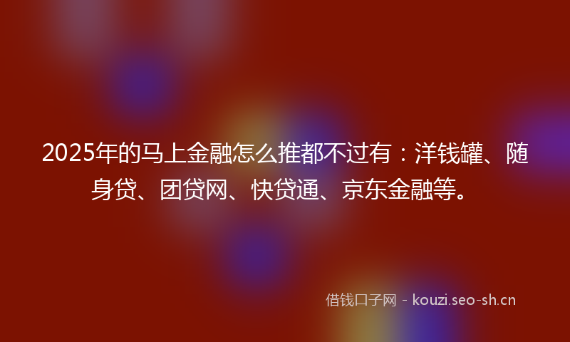 2025年的马上金融怎么推都不过有：洋钱罐、随身贷、团贷网、快贷通、京东金融等。