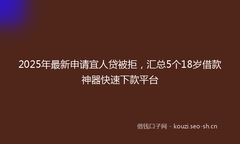 2025年最新申请宜人贷被拒，汇总5个18岁借款神器快速下款平台