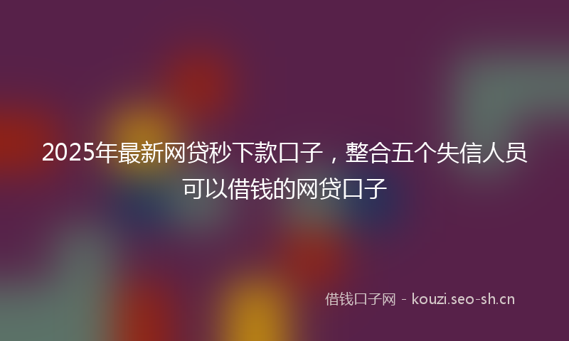 2025年最新网贷秒下款口子，整合五个失信人员可以借钱的网贷口子