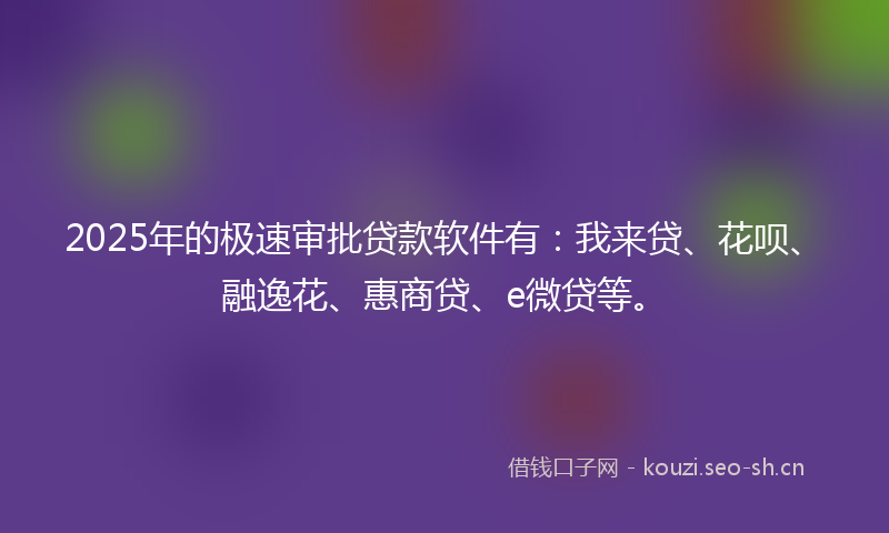 2025年的极速审批贷款软件有：我来贷、花呗、融逸花、惠商贷、e微贷等。