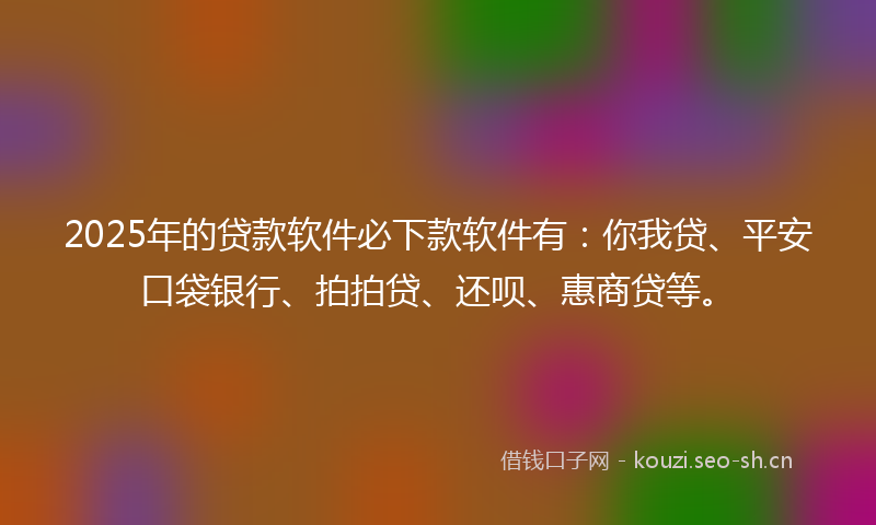 2025年的贷款软件必下款软件有：你我贷、平安口袋银行、拍拍贷、还呗、惠商贷等。
