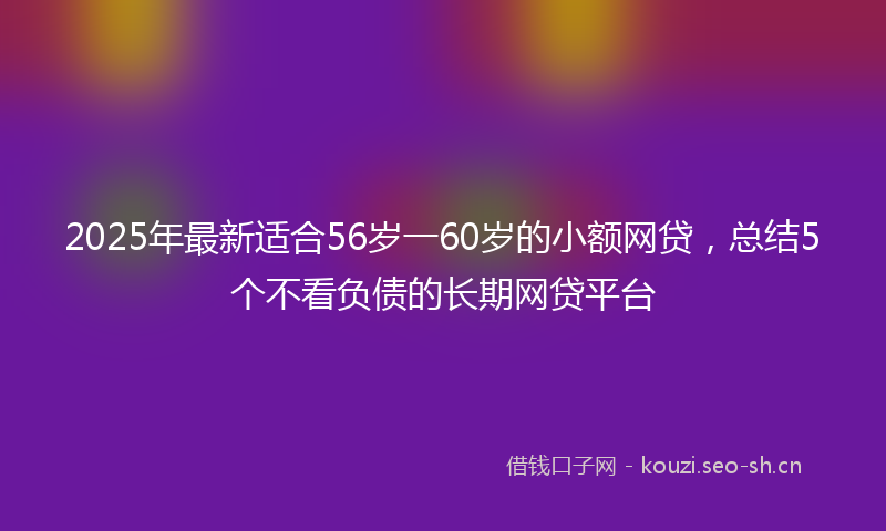 2025年最新适合56岁一60岁的小额网贷，总结5个不看负债的长期网贷平台