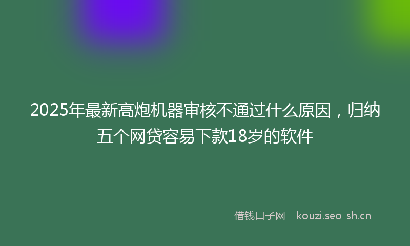 2025年最新高炮机器审核不通过什么原因，归纳五个网贷容易下款18岁的软件