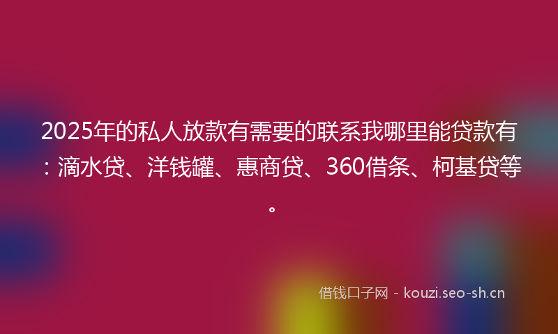 2025年的私人放款有需要的联系我哪里能贷款有：滴水贷、洋钱罐、惠商贷、360借条、柯基贷等。
