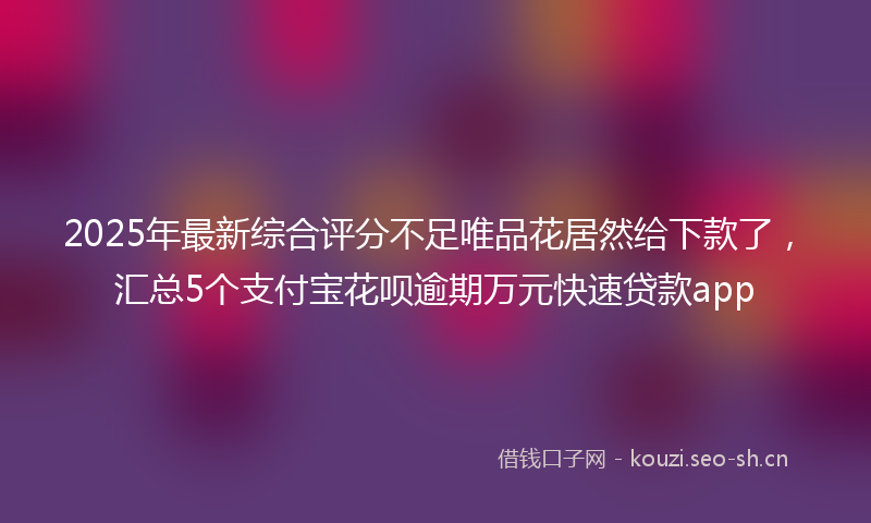 2025年最新综合评分不足唯品花居然给下款了，汇总5个支付宝花呗逾期万元快速贷款app