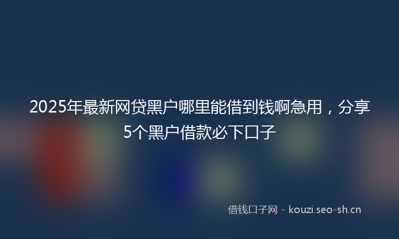 2025年最新网贷黑户哪里能借到钱啊急用，分享5个黑户借款必下口子