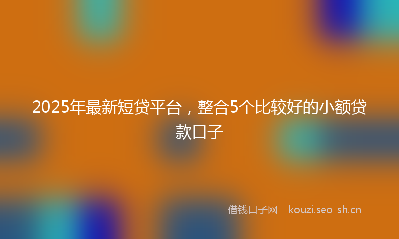 2025年最新短贷平台，整合5个比较好的小额贷款口子