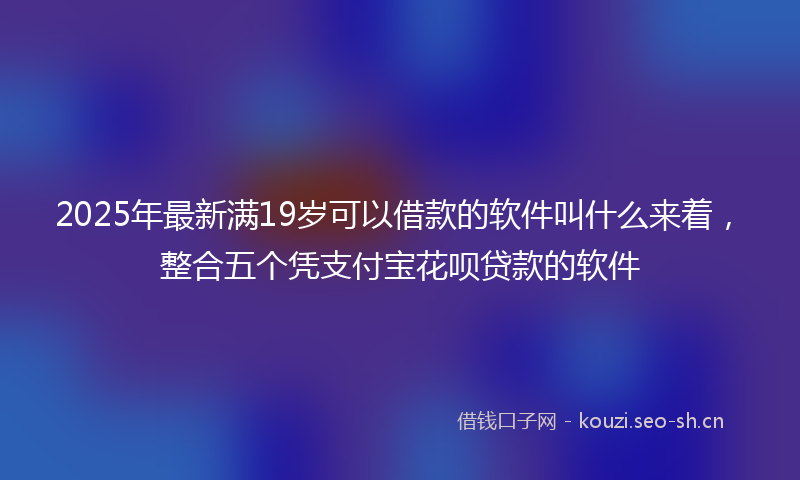 2025年最新满19岁可以借款的软件叫什么来着，整合五个凭支付宝花呗贷款的软件