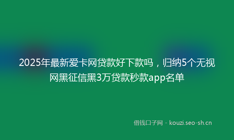 2025年最新爱卡网贷款好下款吗，归纳5个无视网黑征信黑3万贷款秒款app名单