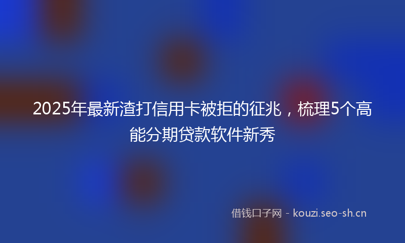 2025年最新渣打信用卡被拒的征兆，梳理5个高能分期贷款软件新秀