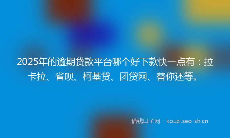 2025年的逾期贷款平台哪个好下款快一点有：拉卡拉、省呗、柯基贷、团贷网、替你还等。