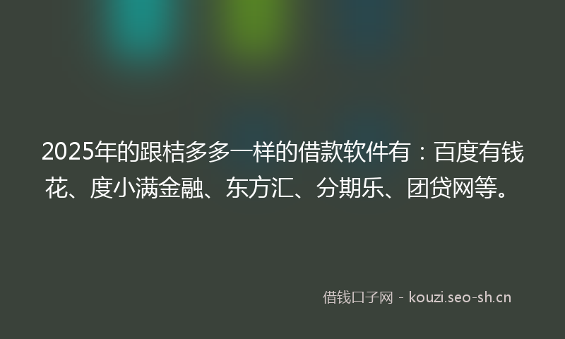 2025年的跟桔多多一样的借款软件有：百度有钱花、度小满金融、东方汇、分期乐、团贷网等。