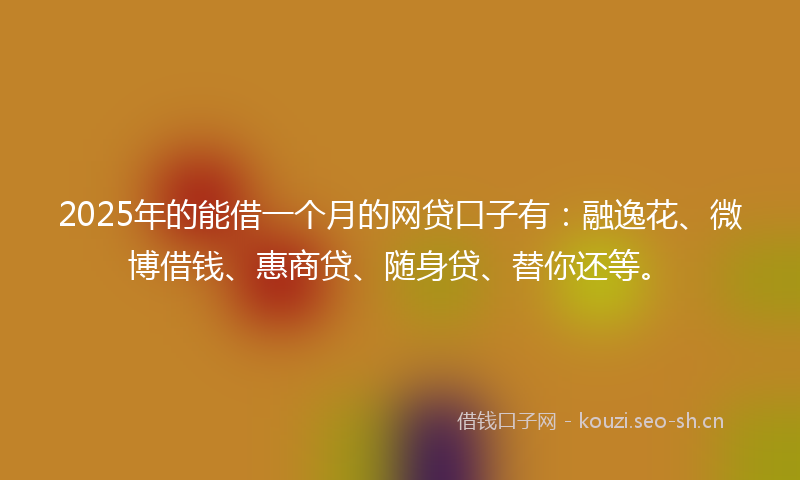 2025年的能借一个月的网贷口子有：融逸花、微博借钱、惠商贷、随身贷、替你还等。