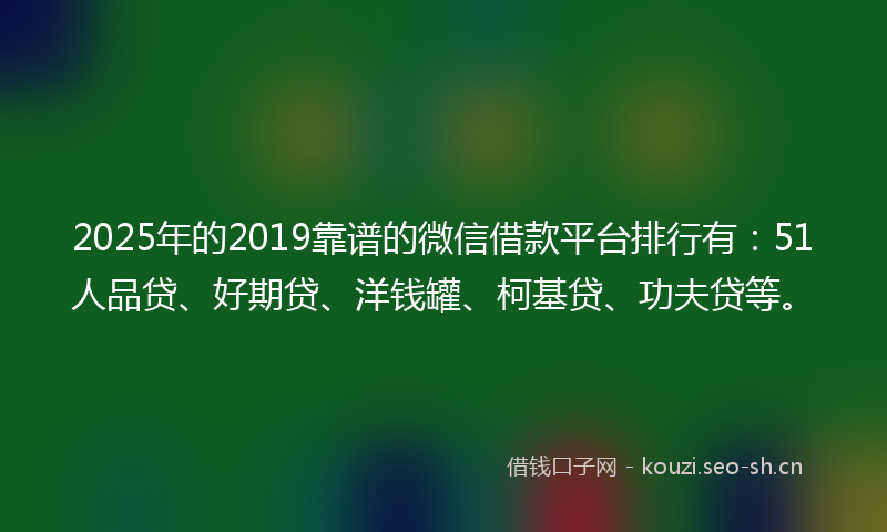 2025年的2019靠谱的微信借款平台排行有：51人品贷、好期贷、洋钱罐、柯基贷、功夫贷等。