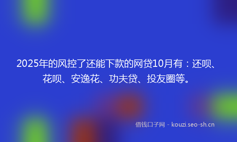 2025年的风控了还能下款的网贷10月有：还呗、花呗、安逸花、功夫贷、投友圈等。