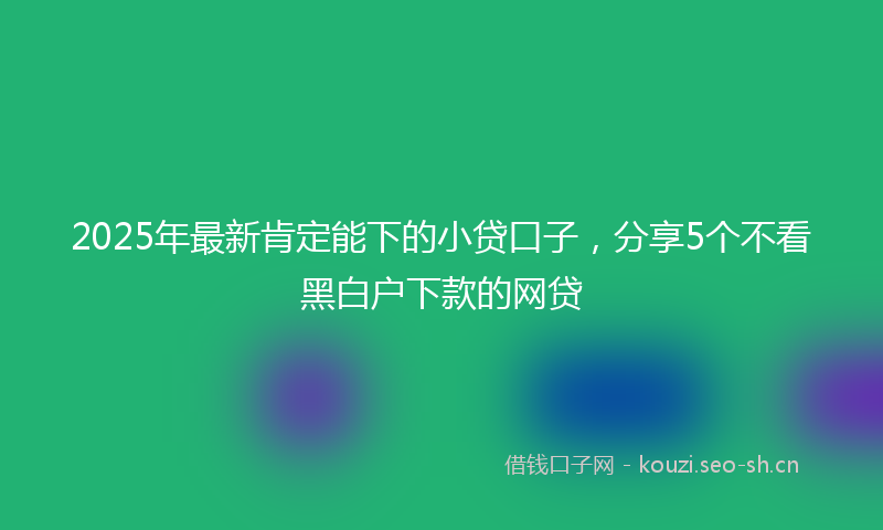 2025年最新肯定能下的小贷口子，分享5个不看黑白户下款的网贷