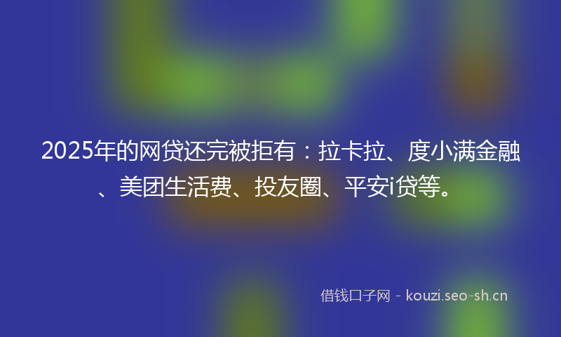 2025年的网贷还完被拒有：拉卡拉、度小满金融、美团生活费、投友圈、平安i贷等。