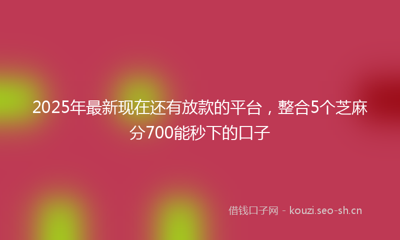 2025年最新现在还有放款的平台，整合5个芝麻分700能秒下的口子