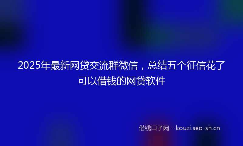 2025年最新网贷交流群微信，总结五个征信花了可以借钱的网贷软件