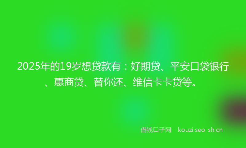 2025年的19岁想贷款有：好期贷、平安口袋银行、惠商贷、替你还、维信卡卡贷等。