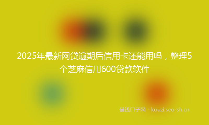 2025年最新网贷逾期后信用卡还能用吗，整理5个芝麻信用600贷款软件