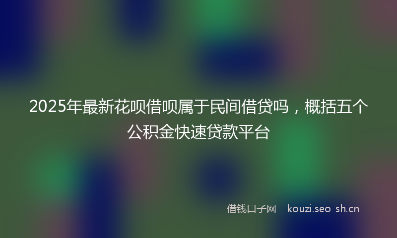 2025年最新花呗借呗属于民间借贷吗，概括五个公积金快速贷款平台
