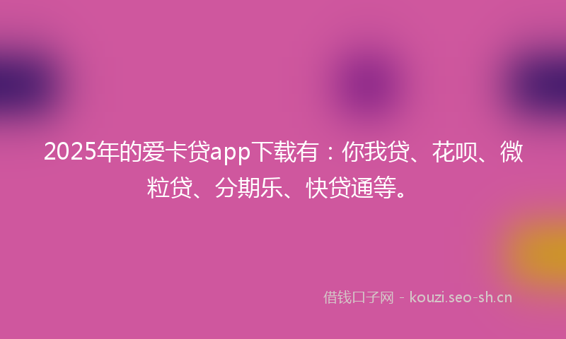 2025年的爱卡贷app下载有：你我贷、花呗、微粒贷、分期乐、快贷通等。