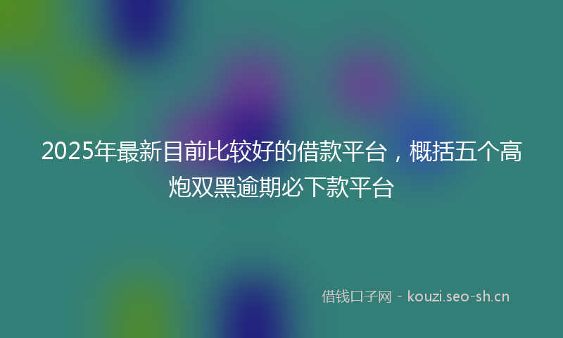 2025年最新目前比较好的借款平台，概括五个高炮双黑逾期必下款平台