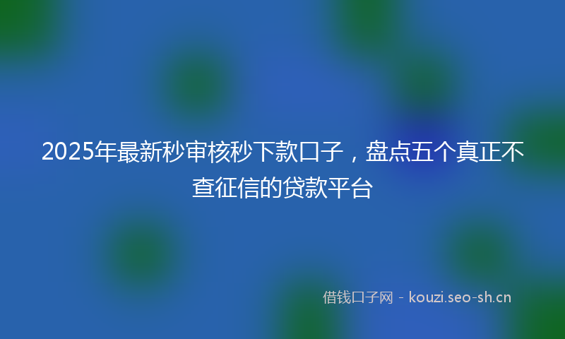 2025年最新秒审核秒下款口子，盘点五个真正不查征信的贷款平台