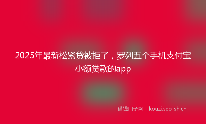 2025年最新松紧贷被拒了，罗列五个手机支付宝小额贷款的app