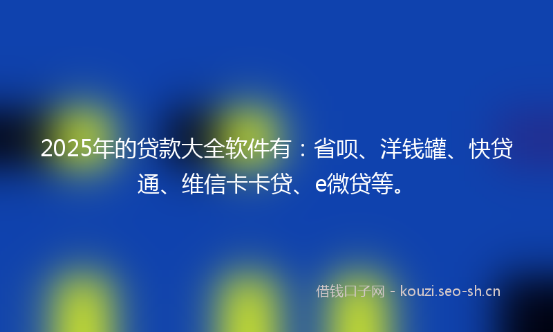 2025年的贷款大全软件有：省呗、洋钱罐、快贷通、维信卡卡贷、e微贷等。