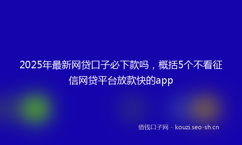 2025年最新网贷口子必下款吗，概括5个不看征信网贷平台放款快的app
