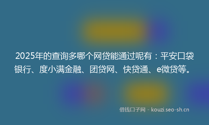 2025年的查询多哪个网贷能通过呢有:平安口袋银行、度小满金融、团贷网、快贷通、e微贷等。