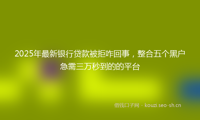 2025年最新银行贷款被拒咋回事，整合五个黑户急需三万秒到的的平台